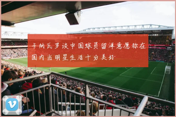 卡纳瓦罗谈中国球员留洋意愿称在国内当明星生活十分美好