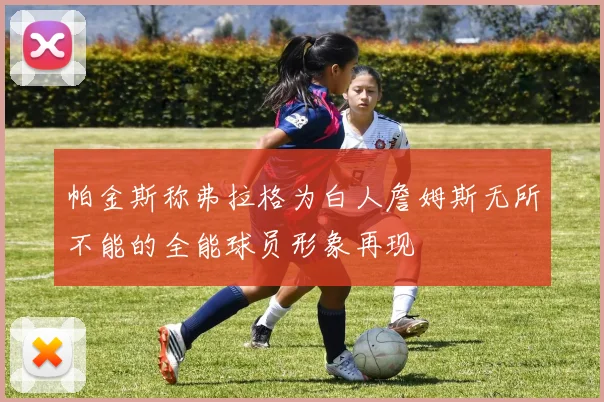 帕金斯称弗拉格为白人詹姆斯无所不能的全能球员形象再现