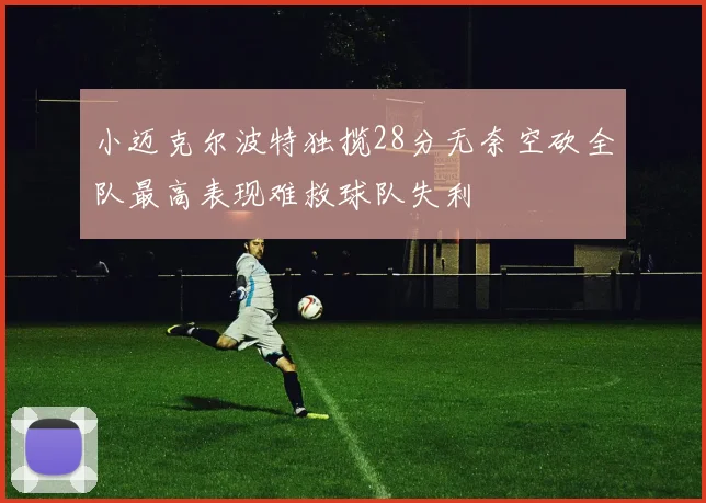 小迈克尔波特独揽28分无奈空砍全队最高表现难救球队失利