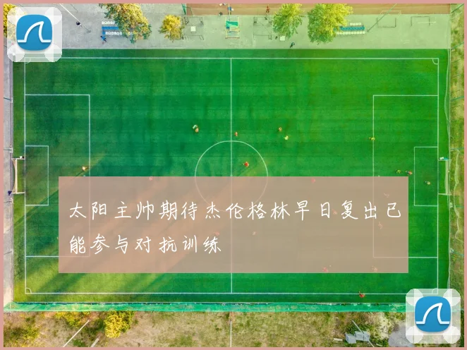 太阳主帅期待杰伦格林早日复出已能参与对抗训练
