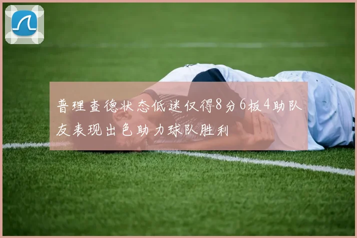 普理查德状态低迷仅得8分6板4助队友表现出色助力球队胜利