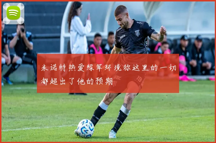 米诺特热爱绿军环境称这里的一切都超出了他的预期