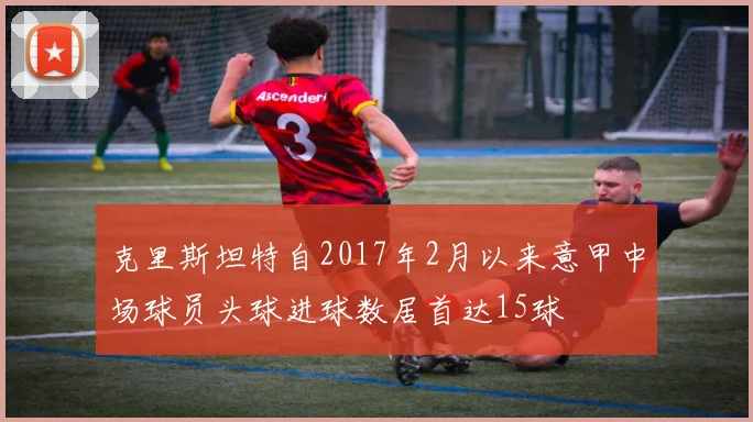克里斯坦特自2017年2月以来意甲中场球员头球进球数居首达15球