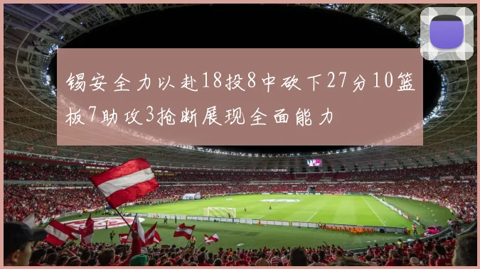 锡安全力以赴18投8中砍下27分10篮板7助攻3抢断展现全面能力