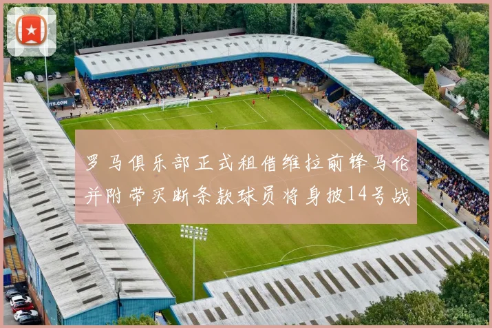 罗马俱乐部正式租借维拉前锋马伦并附带买断条款球员将身披14号战袍
