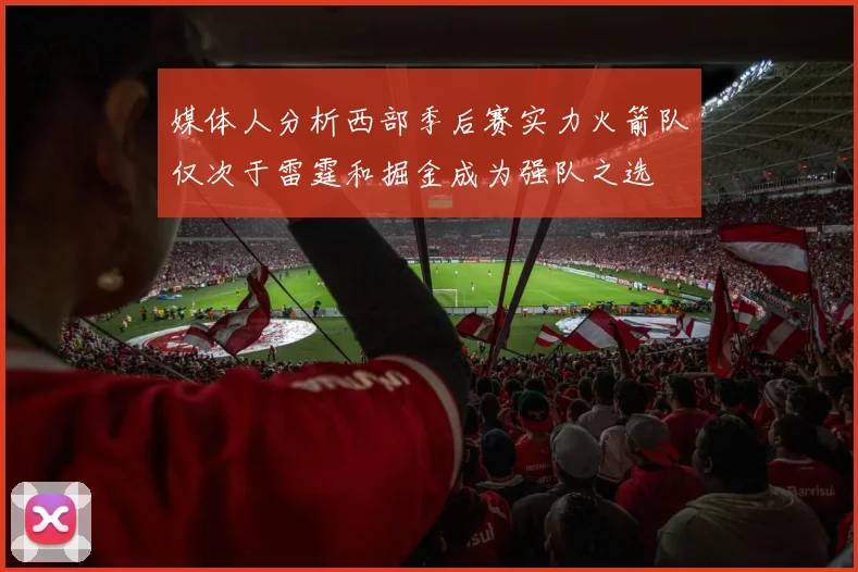 媒体人分析西部季后赛实力火箭队仅次于雷霆和掘金成为强队之选