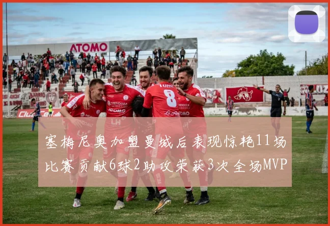 塞梅尼奥加盟曼城后表现惊艳11场比赛贡献6球2助攻荣获3次全场MVP