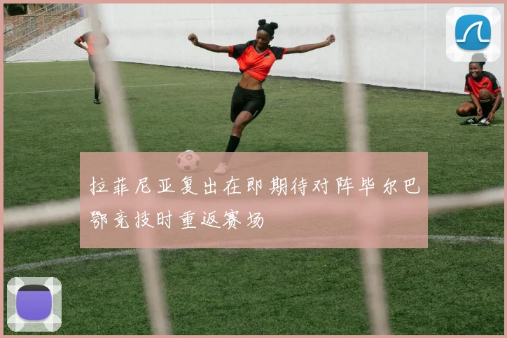 拉菲尼亚复出在即期待对阵毕尔巴鄂竞技时重返赛场