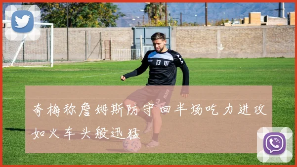 夸梅称詹姆斯防守回半场吃力进攻如火车头般迅猛