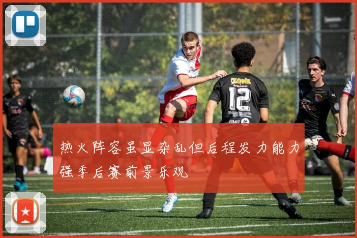 热火阵容虽显杂乱但后程发力能力强季后赛前景乐观