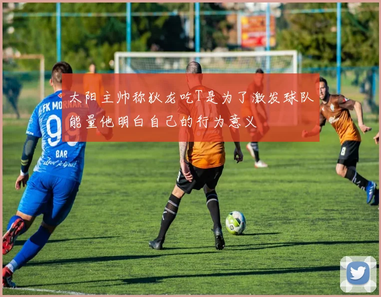 太阳主帅称狄龙吃T是为了激发球队能量他明白自己的行为意义