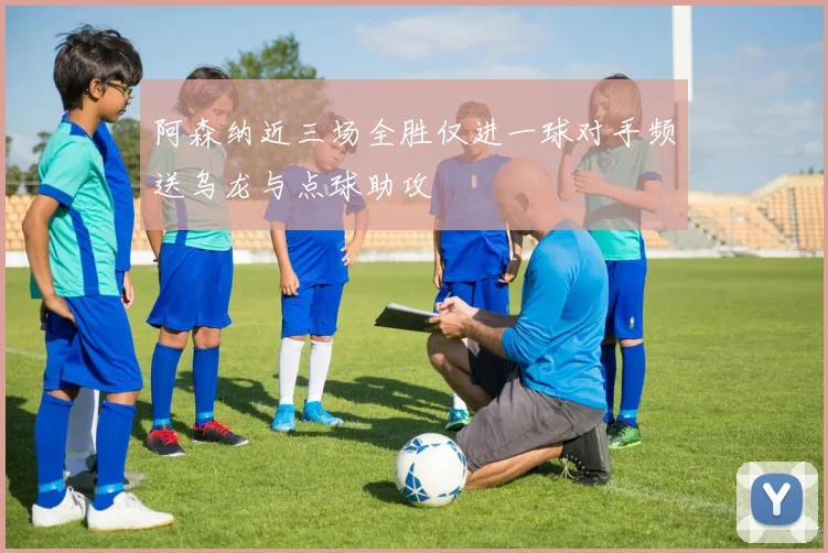 阿森纳近三场全胜仅进一球对手频送乌龙与点球助攻