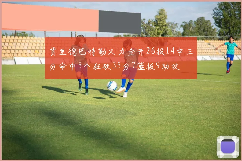贾里德巴特勒火力全开26投14中三分命中5个狂砍35分7篮板9助攻