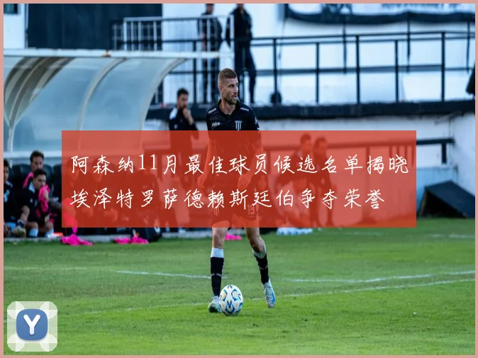 阿森纳11月最佳球员候选名单揭晓埃泽特罗萨德赖斯廷伯争夺荣誉