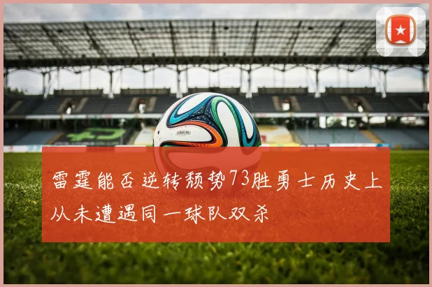 雷霆能否逆转颓势73胜勇士历史上从未遭遇同一球队双杀