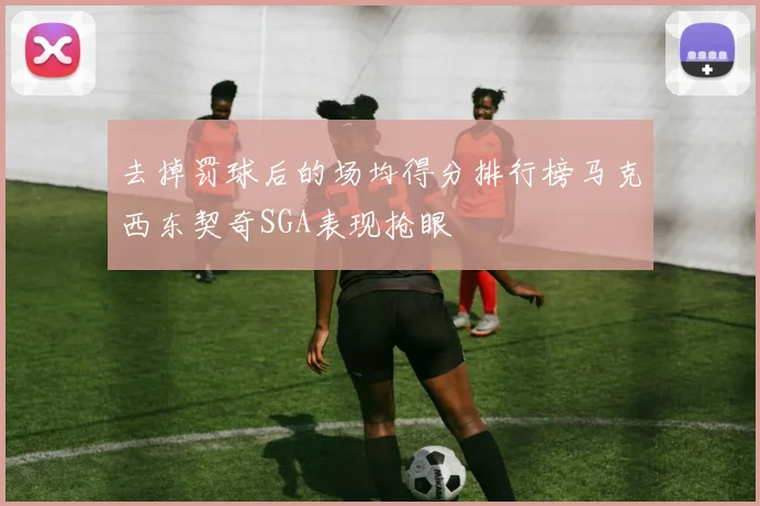 去掉罚球后的场均得分排行榜马克西东契奇SGA表现抢眼