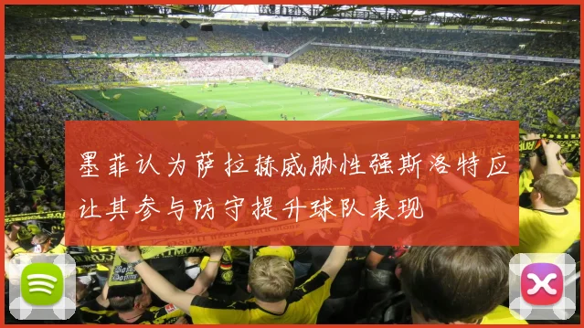 墨菲认为萨拉赫威胁性强斯洛特应让其参与防守提升球队表现