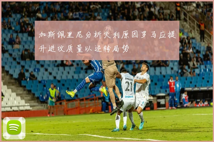 加斯佩里尼分析失利原因罗马应提升进攻质量以逆转局势