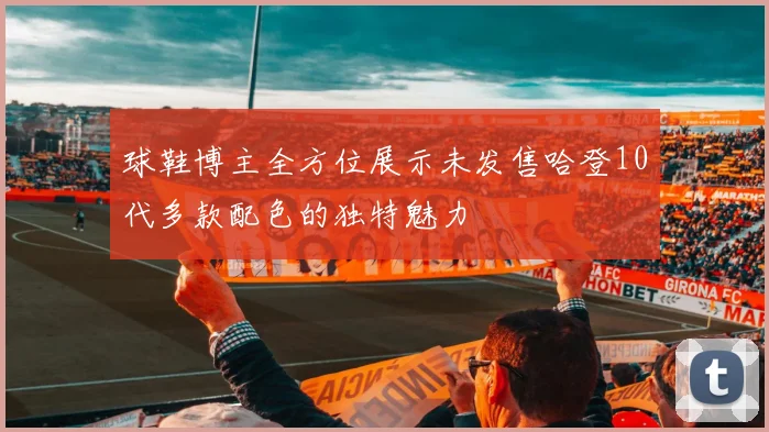 球鞋博主全方位展示未发售哈登10代多款配色的独特魅力