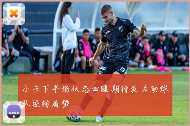 小卡下半场状态回暖期待发力助球队逆转局势