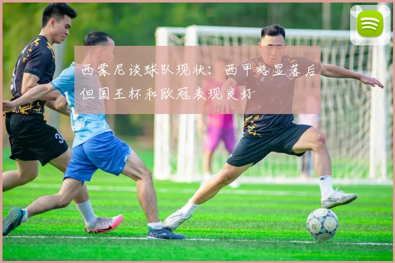 西蒙尼谈球队现状:西甲略显落后但国王杯和欧冠表现良好