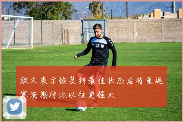 欧文表示恢复到最佳状态后将重返赛场期待比以往更强大