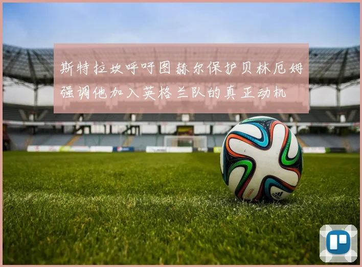 斯特拉坎呼吁图赫尔保护贝林厄姆强调他加入英格兰队的真正动机