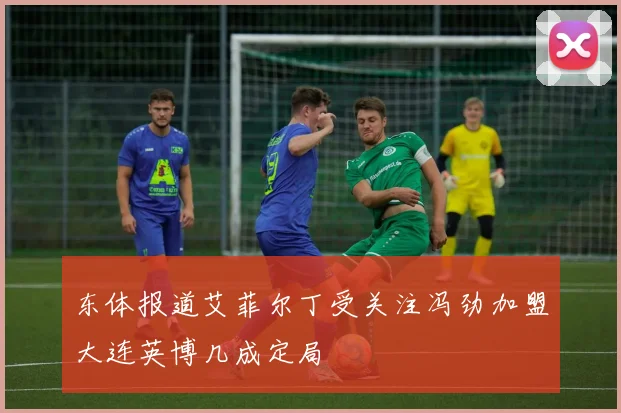 东体报道艾菲尔丁受关注冯劲加盟大连英博几成定局