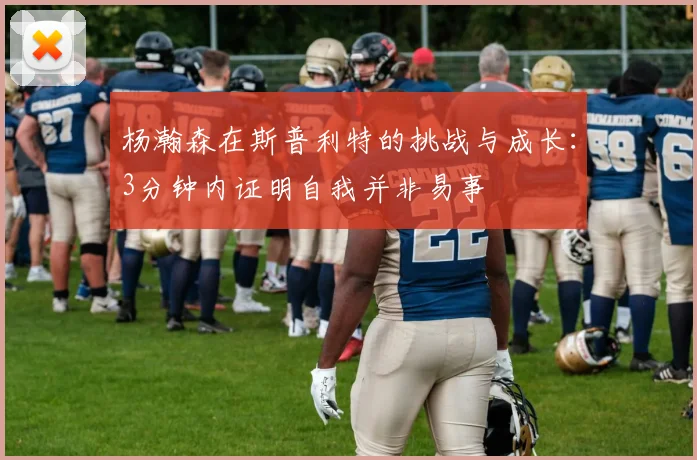 杨瀚森在斯普利特的挑战与成长：3分钟内证明自我并非易事