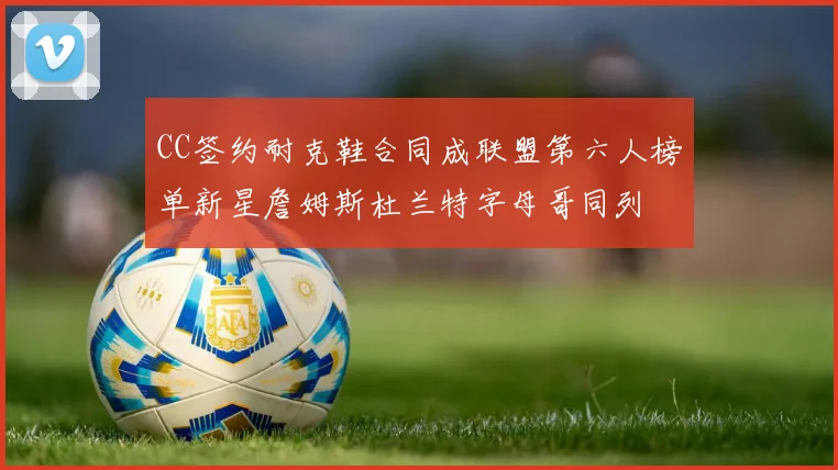 CC签约耐克鞋合同成联盟第六人榜单新星詹姆斯杜兰特字母哥同列