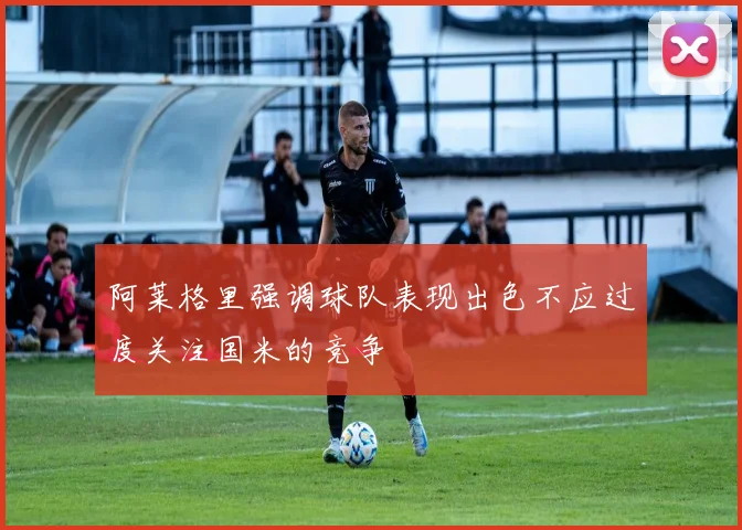 阿莱格里强调球队表现出色不应过度关注国米的竞争
