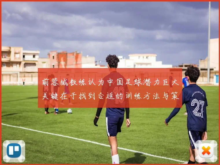 前蓉城教练认为中国足球潜力巨大关键在于找到合适的训练方法与策略