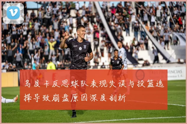 乌度卡反思球队表现失误与投篮选择导致崩盘原因深度剖析