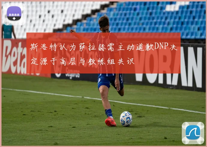斯洛特认为萨拉赫需主动道歉DNP决定源于高层与教练组共识