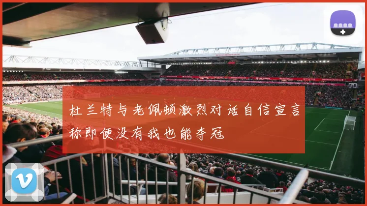 杜兰特与老佩顿激烈对话自信宣言称即便没有我也能夺冠