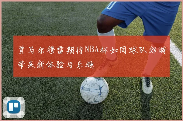 贾马尔穆雷期待NBA杯如同球队郊游带来新体验与乐趣