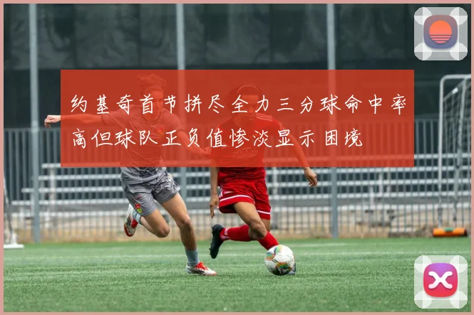 约基奇首节拼尽全力三分球命中率高但球队正负值惨淡显示困境
