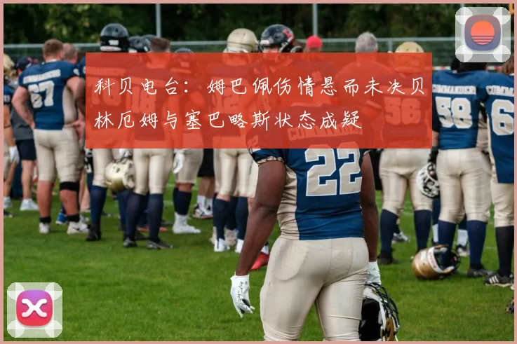 科贝电台：姆巴佩伤情悬而未决贝林厄姆与塞巴略斯状态成疑