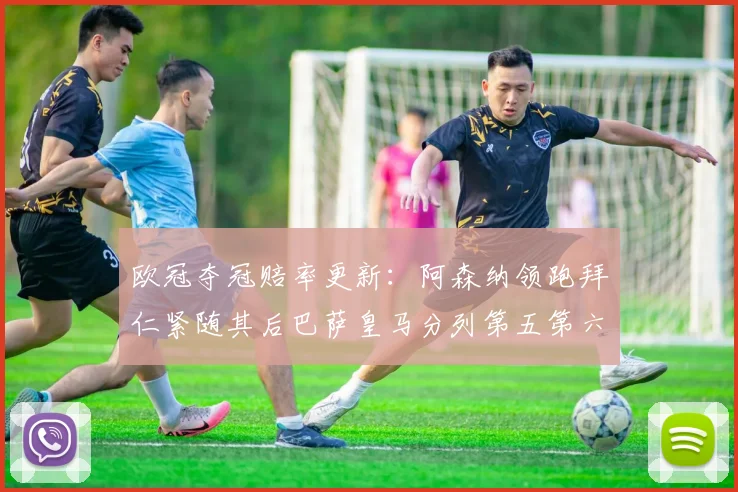 欧冠夺冠赔率更新：阿森纳领跑拜仁紧随其后巴萨皇马分列第五第六位