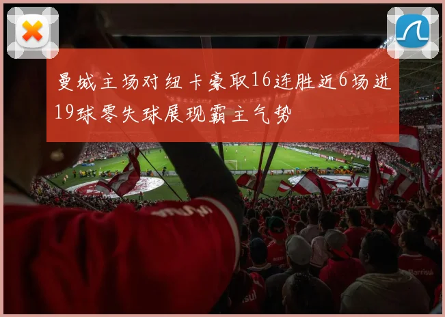 曼城主场对纽卡豪取16连胜近6场进19球零失球展现霸主气势