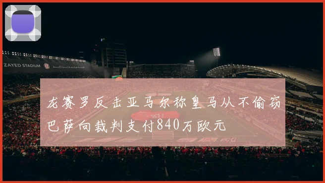 龙赛罗反击亚马尔称皇马从不偷窃巴萨向裁判支付840万欧元