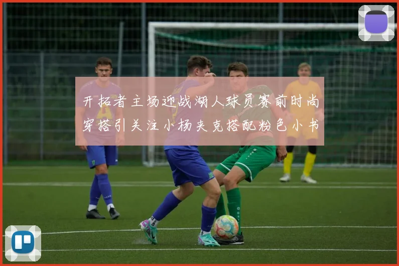 开拓者主场迎战湖人球员赛前时尚穿搭引关注小杨夹克搭配粉色小书包
