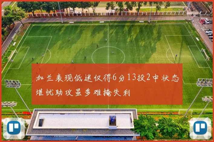 加兰表现低迷仅得6分13投2中状态堪忧助攻虽多难掩失利