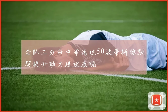 全队三分命中率高达50波蒂斯称默契提升助力进攻表现