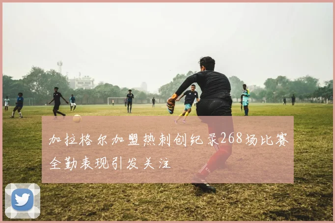 加拉格尔加盟热刺创纪录268场比赛全勤表现引发关注