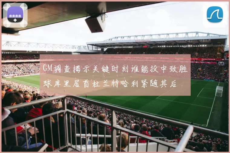 GM调查揭示关键时刻谁能投中致胜球库里居首杜兰特哈利紧随其后