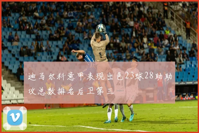 迪马尔科意甲表现出色23球28助助攻总数排名后卫第三