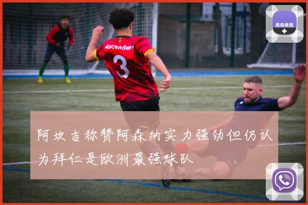 阿坎吉称赞阿森纳实力强劲但仍认为拜仁是欧洲最强球队