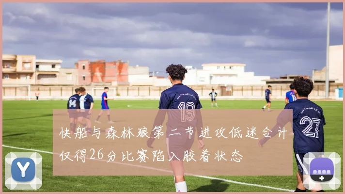 快船与森林狼第二节进攻低迷合计仅得26分比赛陷入胶着状态