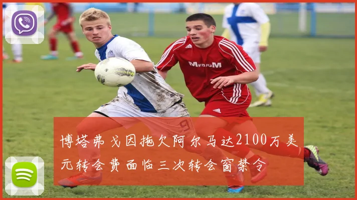 博塔弗戈因拖欠阿尔马达2100万美元转会费面临三次转会窗禁令